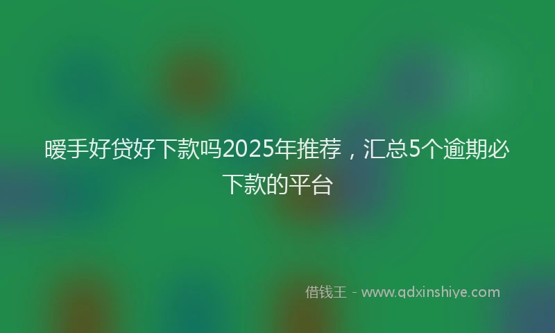 暧手好贷好下款吗2025年推荐，汇总5个逾期必下款的平台