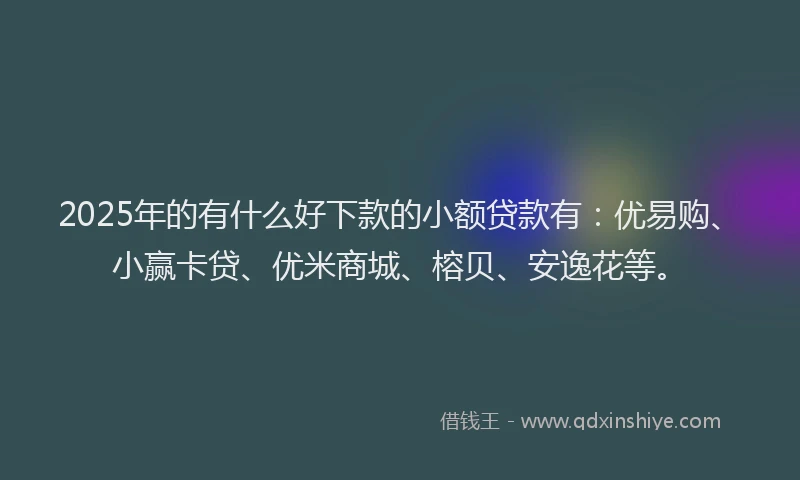 2025年的有什么好下款的小额贷款有：优易购、小赢卡贷、优米商城、榕贝、安逸花等。