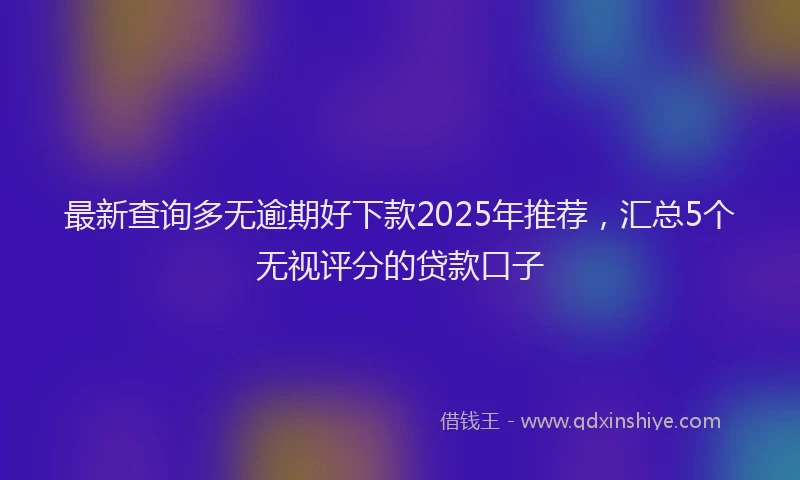 最新查询多无逾期好下款2025年推荐，汇总5个无视评分的贷款口子