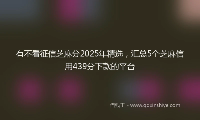 有不看征信芝麻分2025年精选，汇总5个芝麻信用439分下款的平台
