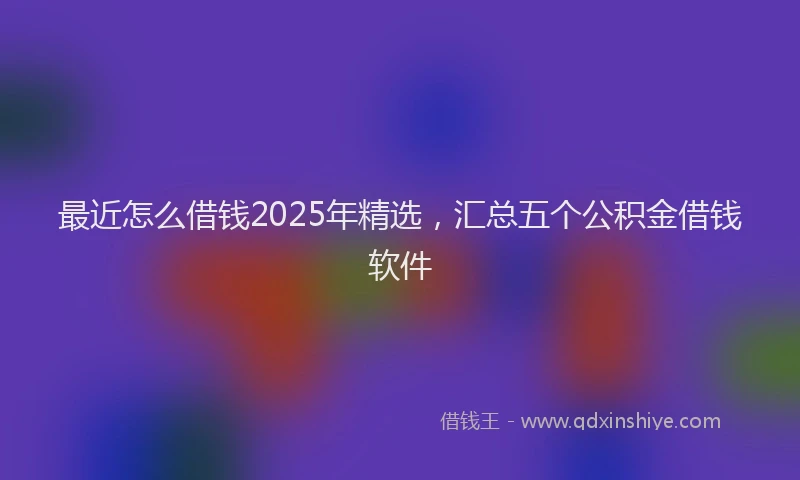 最近怎么借钱2025年精选，汇总五个公积金借钱软件