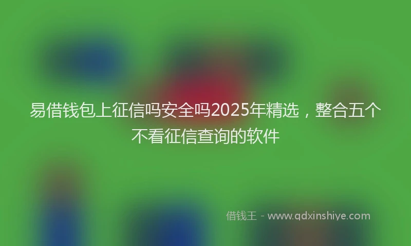 易借钱包上征信吗安全吗2025年精选，整合五个不看征信查询的软件