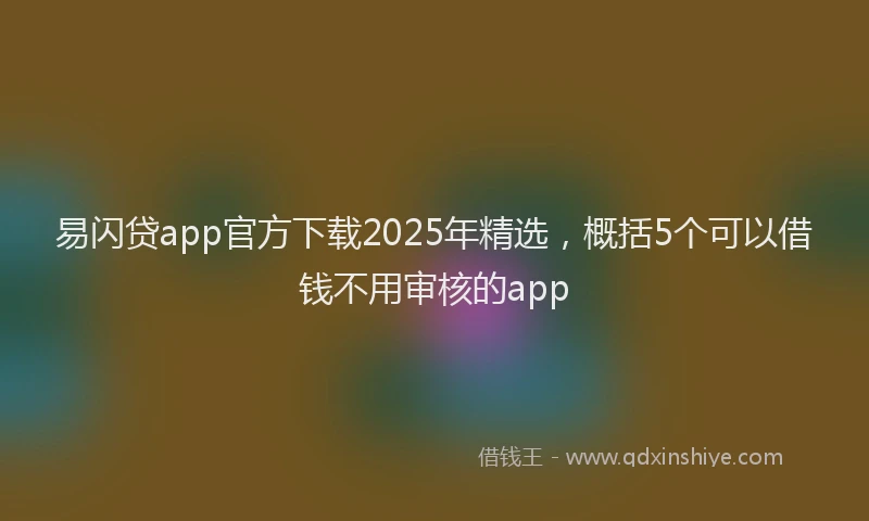 易闪贷app官方下载2025年精选，概括5个可以借钱不用审核的app
