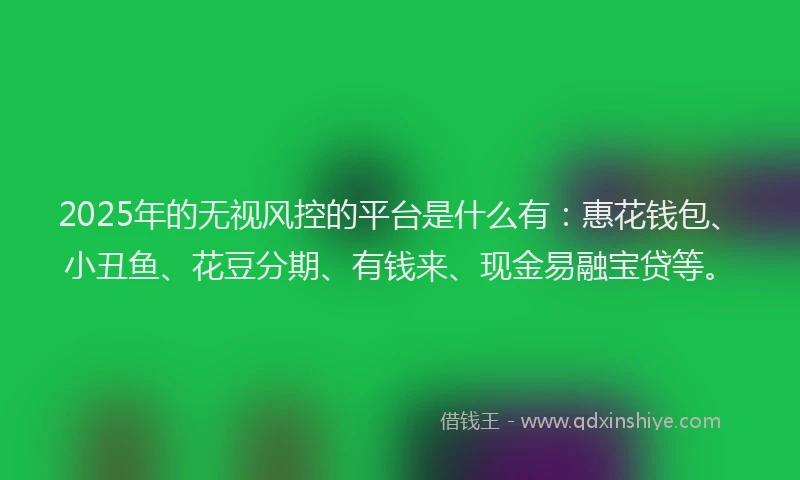 2025年的无视风控的平台是什么有：惠花钱包、小丑鱼、花豆分期、有钱来、现金易融宝贷等。