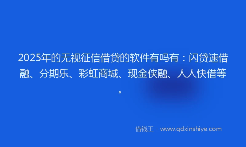 2025年的无视征信借贷的软件有吗有：闪贷速借融、分期乐、彩虹商城、现金侠融、人人快借等。