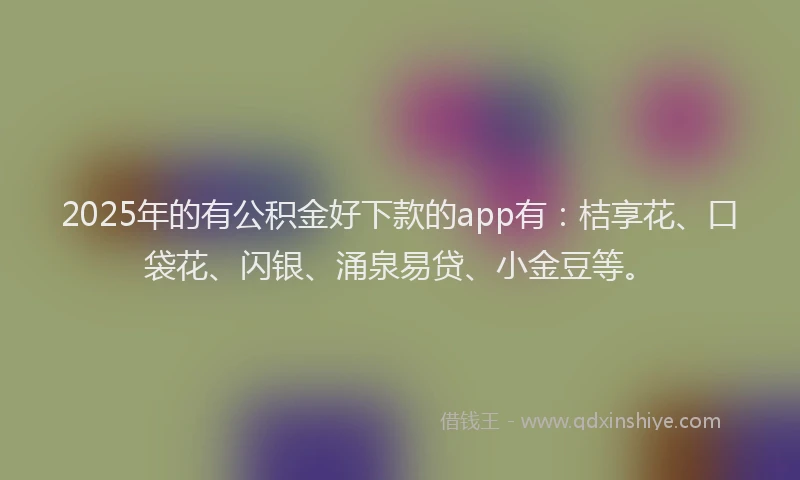 2025年的有公积金好下款的app有：桔享花、口袋花、闪银、涌泉易贷、小金豆等。