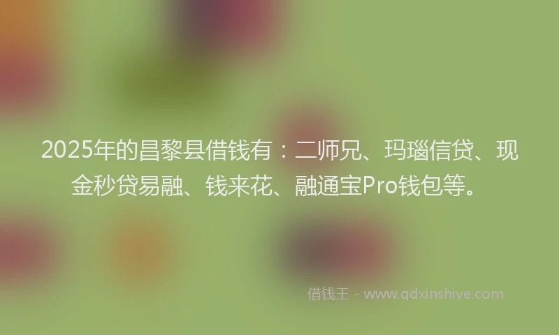 2025年的昌黎县借钱有：二师兄、玛瑙信贷、现金秒贷易融、钱来花、融通宝Pro钱包等。