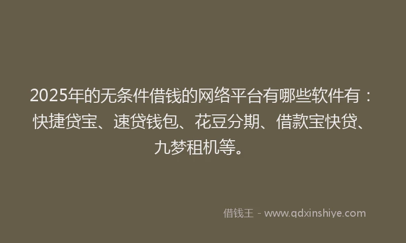 2025年的无条件借钱的网络平台有哪些软件有：快捷贷宝、速贷钱包、花豆分期、借款宝快贷、九梦租机等。