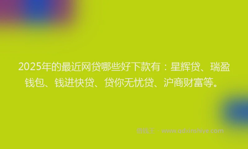2025年的最近网贷哪些好下款有：星辉贷、瑞盈钱包、钱进快贷、贷你无忧贷、沪商财富等。