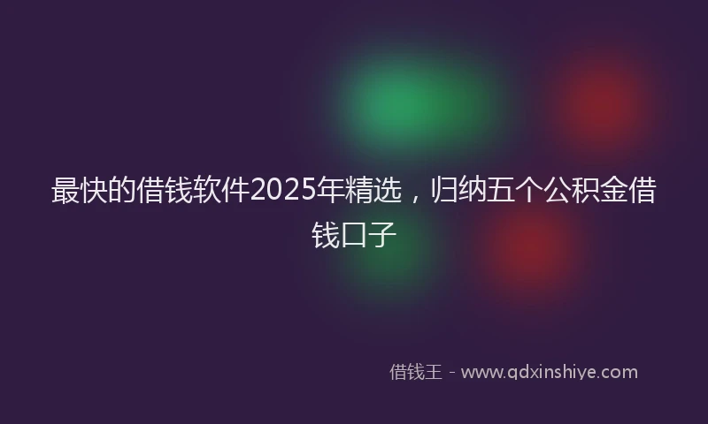 最快的借钱软件2025年精选，归纳五个公积金借钱口子