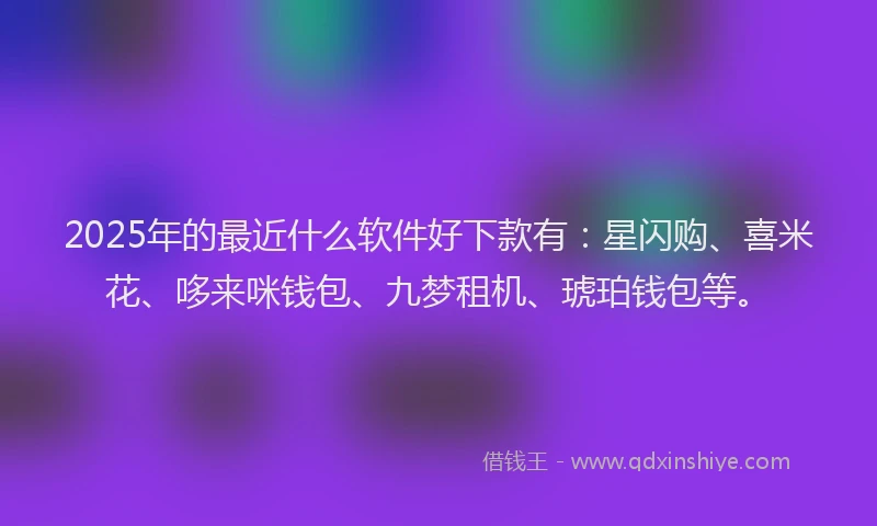 2025年的最近什么软件好下款有：星闪购、喜米花、哆来咪钱包、九梦租机、琥珀钱包等。