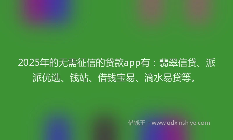 2025年的无需征信的贷款app有：翡翠信贷、派派优选、钱站、借钱宝易、滴水易贷等。