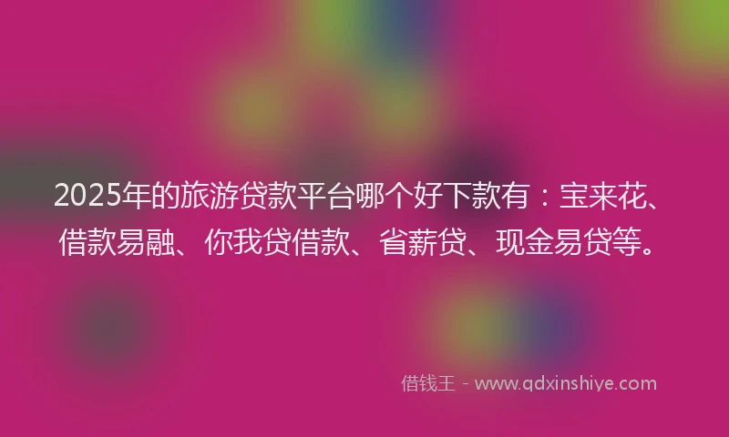 2025年的旅游贷款平台哪个好下款有：宝来花、借款易融、你我贷借款、省薪贷、现金易贷等。