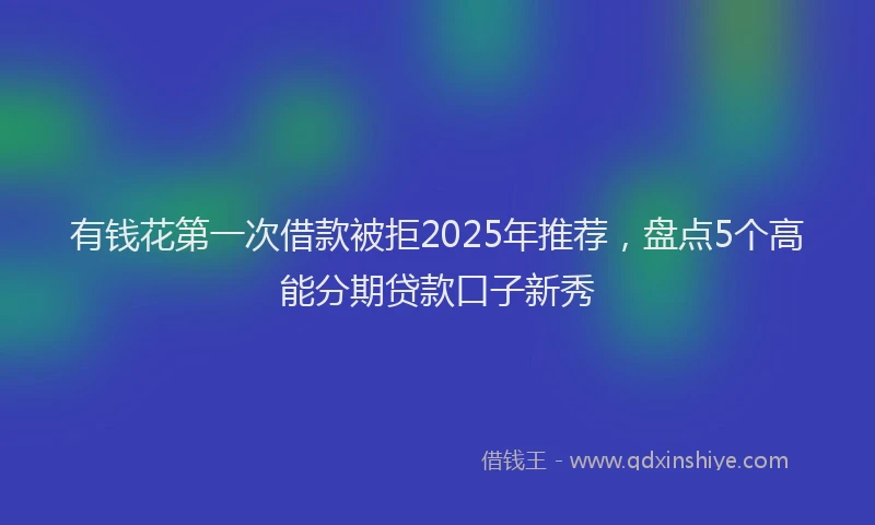 有钱花第一次借款被拒2025年推荐，盘点5个高能分期贷款口子新秀
