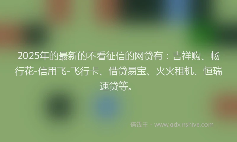 2025年的最新的不看征信的网贷有：吉祥购、畅行花-信用飞-飞行卡、借贷易宝、火火租机、恒瑞速贷等。