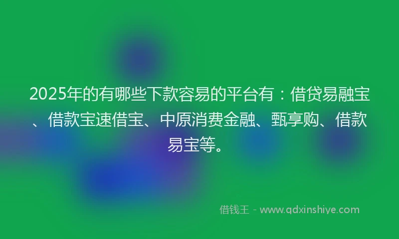 2025年的有哪些下款容易的平台有：借贷易融宝、借款宝速借宝、中原消费金融、甄享购、借款易宝等。