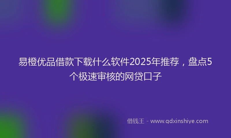 易橙优品借款下载什么软件2025年推荐，盘点5个极速审核的网贷口子