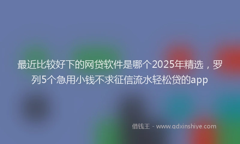最近比较好下的网贷软件是哪个2025年精选，罗列5个急用小钱不求征信流水轻松贷的app