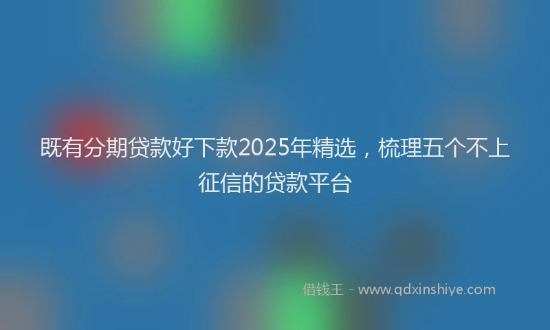 既有分期贷款好下款2025年精选，梳理五个不上征信的贷款平台