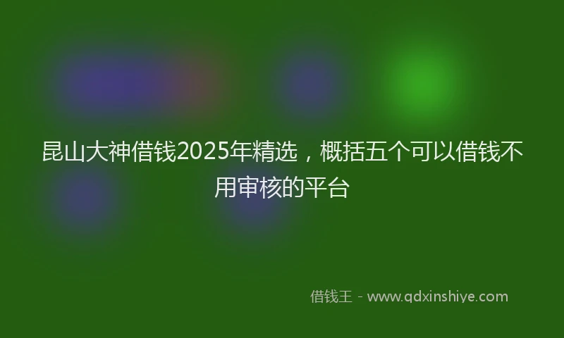 昆山大神借钱2025年精选，概括五个可以借钱不用审核的平台
