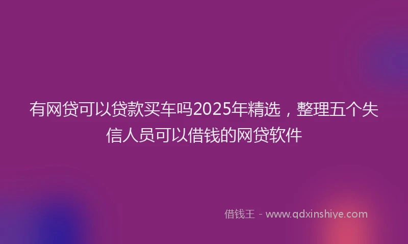 有网贷可以贷款买车吗2025年精选，整理五个失信人员可以借钱的网贷软件
