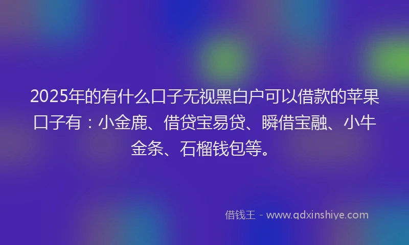 2025年的有什么口子无视黑白户可以借款的苹果口子有：小金鹿、借贷宝易贷、瞬借宝融、小牛金条、石榴钱包等。