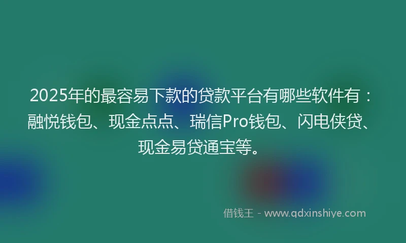 2025年的最容易下款的贷款平台有哪些软件有：融悦钱包、现金点点、瑞信Pro钱包、闪电侠贷、现金易贷通宝等。