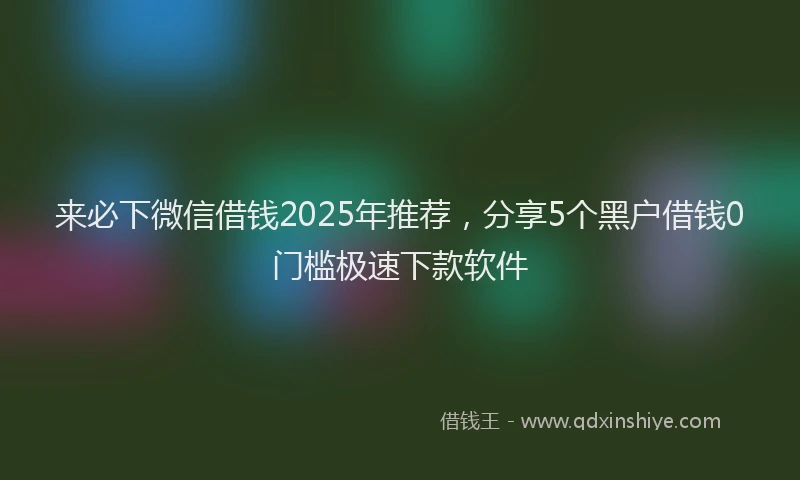 来必下微信借钱2025年推荐，分享5个黑户借钱0门槛极速下款软件