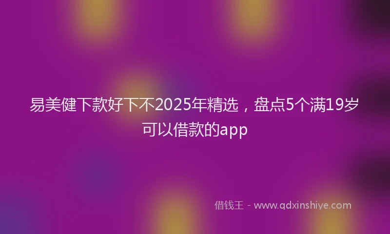 易美健下款好下不2025年精选，盘点5个满19岁可以借款的app