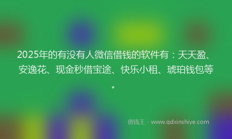 2025年的有没有人微信借钱的软件有：天天盈、安逸花、现金秒借宝途、快乐小租、琥珀钱包等。