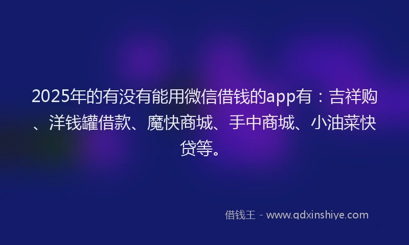 2025年的有没有能用微信借钱的app有：吉祥购、洋钱罐借款、魔快商城、手中商城、小油菜快贷等。