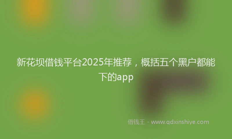 新花坝借钱平台2025年推荐，概括五个黑户都能下的app