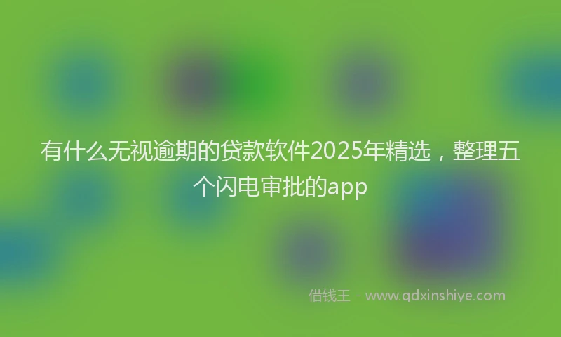 有什么无视逾期的贷款软件2025年精选，整理五个闪电审批的app