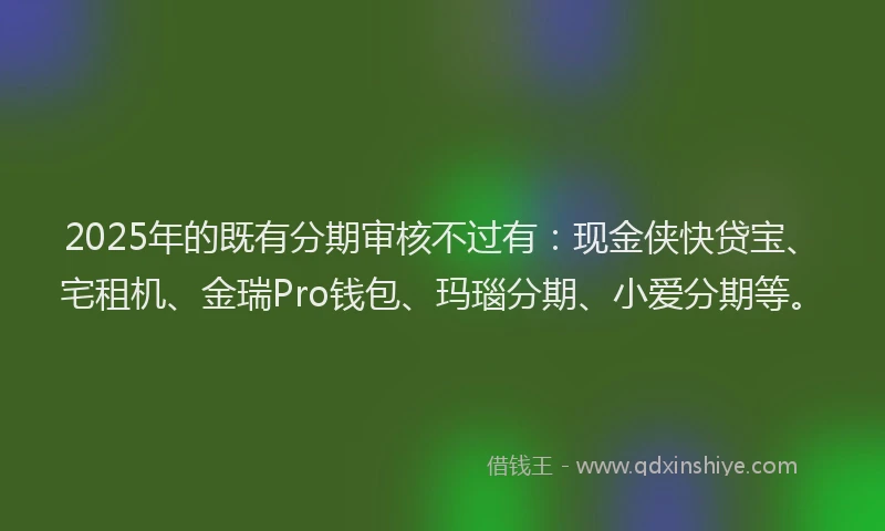 2025年的既有分期审核不过有：现金侠快贷宝、宅租机、金瑞Pro钱包、玛瑙分期、小爱分期等。