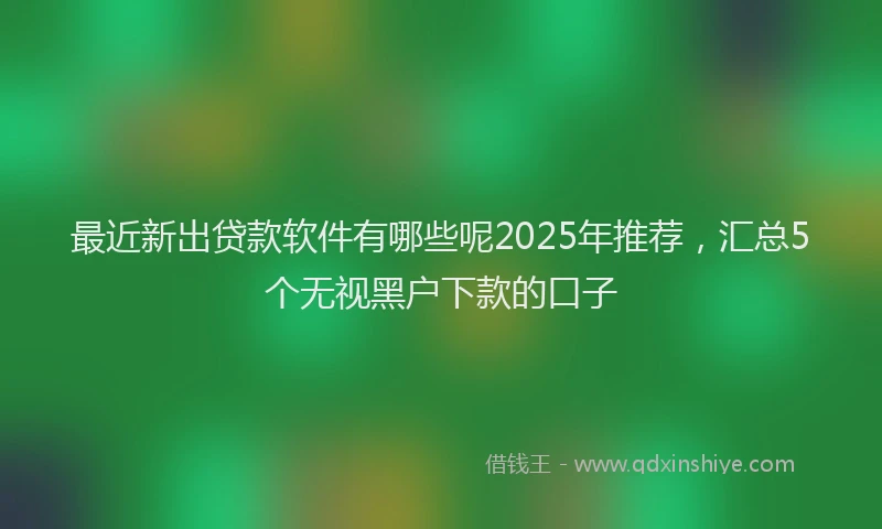最近新出贷款软件有哪些呢2025年推荐，汇总5个无视黑户下款的口子