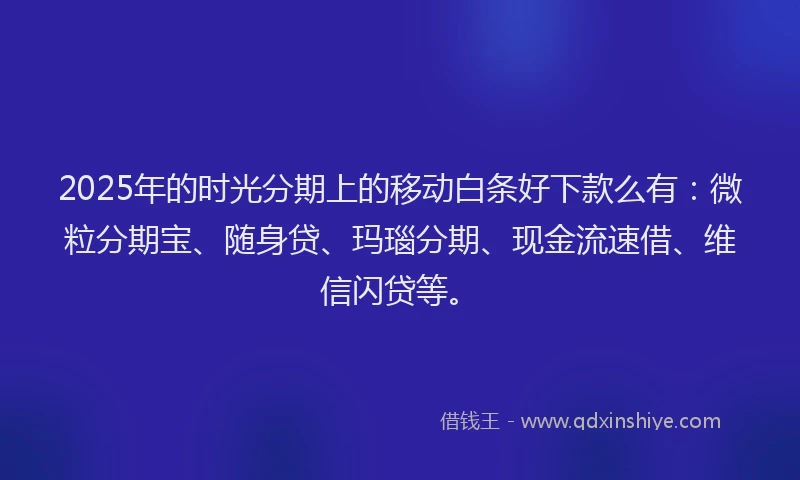 2025年的时光分期上的移动白条好下款么有：微粒分期宝、随身贷、玛瑙分期、现金流速借、维信闪贷等。