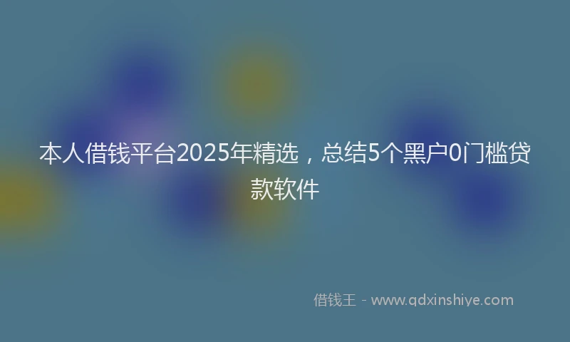 本人借钱平台2025年精选，总结5个黑户0门槛贷款软件