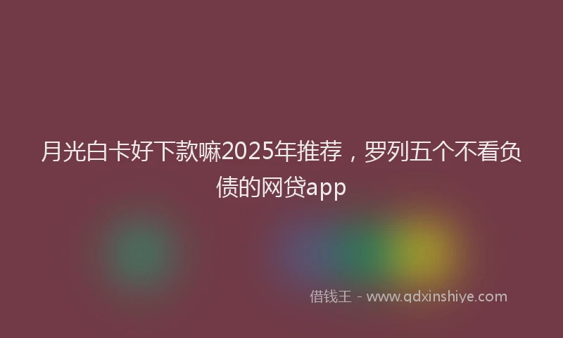 月光白卡好下款嘛2025年推荐，罗列五个不看负债的网贷app