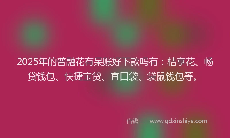 2025年的普融花有呆账好下款吗有：桔享花、畅贷钱包、快捷宝贷、宜口袋、袋鼠钱包等。