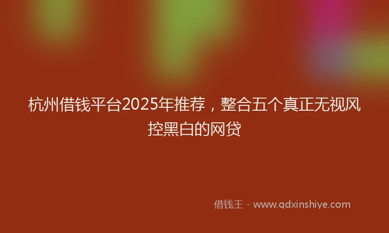 杭州借钱平台2025年推荐，整合五个真正无视风控黑白的网贷