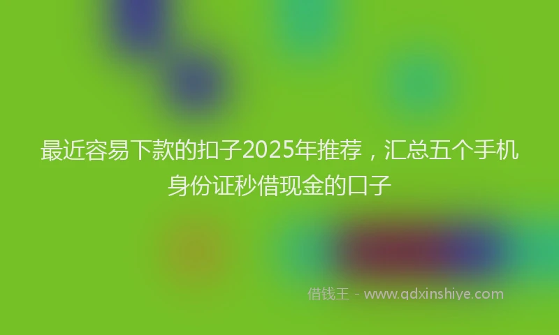 最近容易下款的扣子2025年推荐，汇总五个手机身份证秒借现金的口子