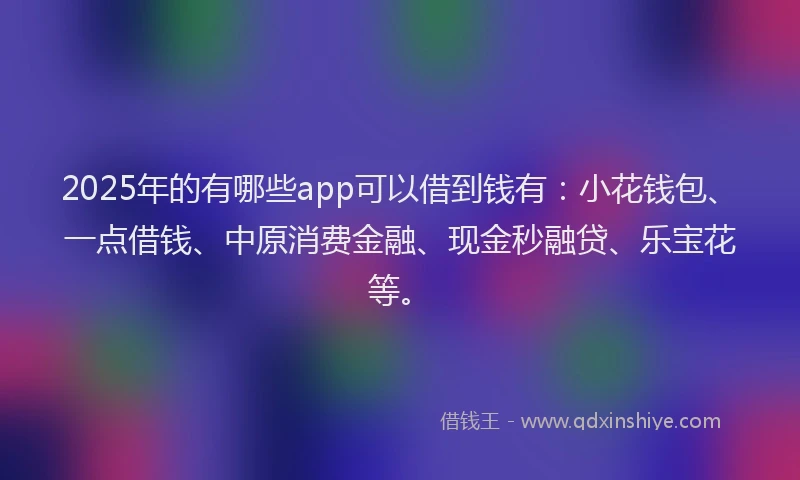 2025年的有哪些app可以借到钱有:小花钱包、一点借钱、中原消费金融、现金秒融贷、乐宝花等。