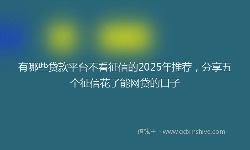 有哪些贷款平台不看征信的2025年推荐，分享五个征信花了能网贷的口子