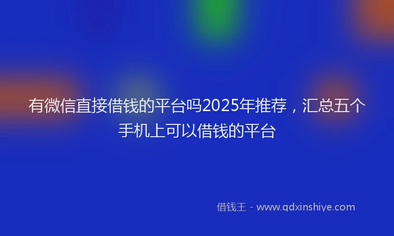 有微信直接借钱的平台吗2025年推荐，汇总五个手机上可以借钱的平台