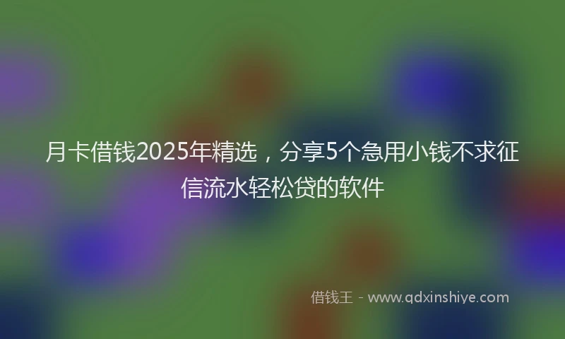月卡借钱2025年精选，分享5个急用小钱不求征信流水轻松贷的软件