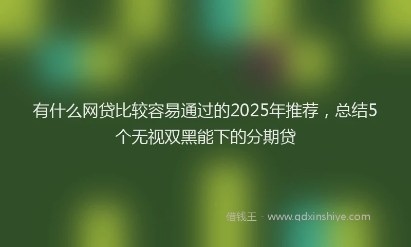 有什么网贷比较容易通过的2025年推荐，总结5个无视双黑能下的分期贷