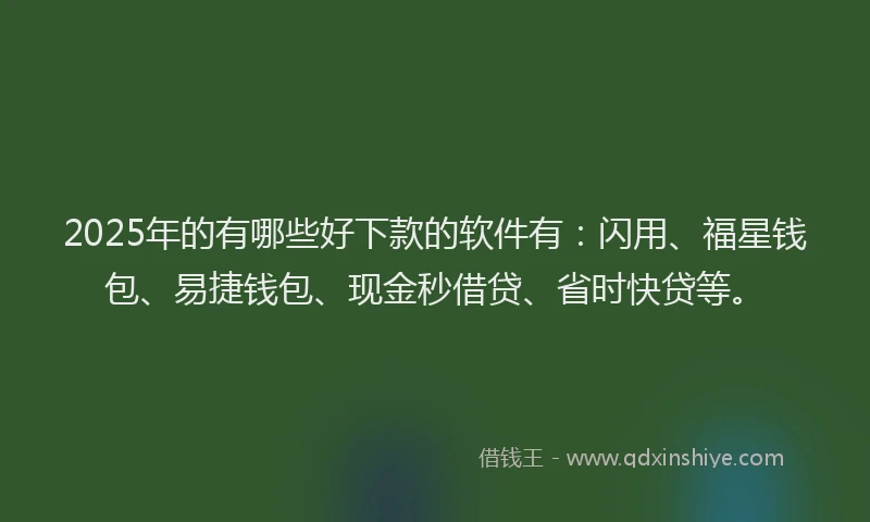 2025年的有哪些好下款的软件有：闪用、福星钱包、易捷钱包、现金秒借贷、省时快贷等。
