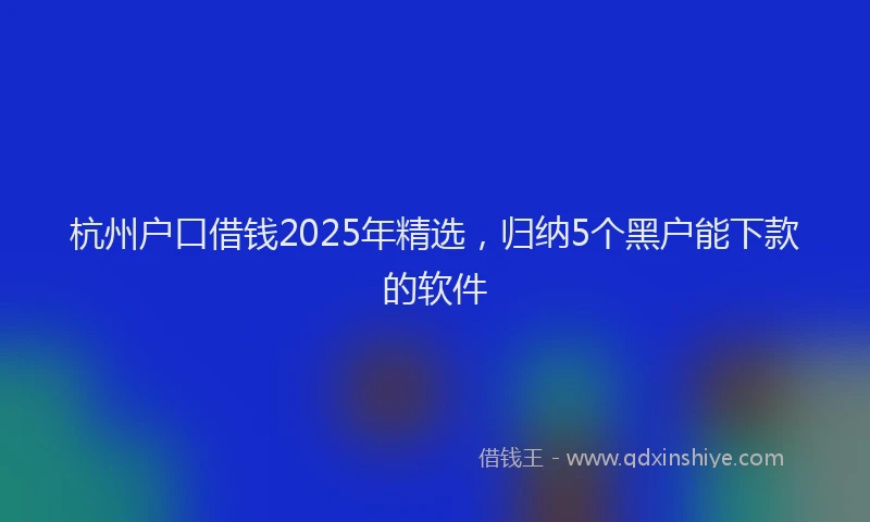 杭州户口借钱2025年精选，归纳5个黑户能下款的软件