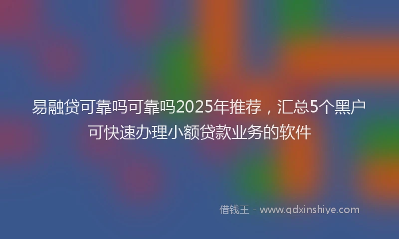 易融贷可靠吗可靠吗2025年推荐，汇总5个黑户可快速办理小额贷款业务的软件