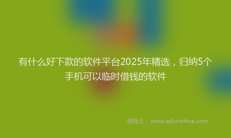 有什么好下款的软件平台2025年精选，归纳5个手机可以临时借钱的软件